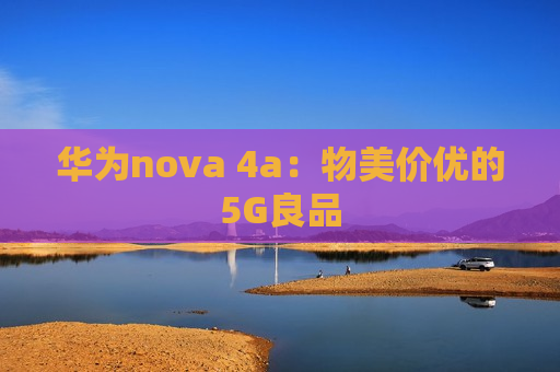 华为nova 4a：物美价优的5G良品