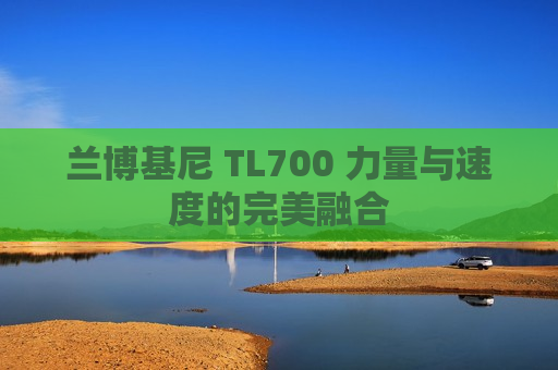 兰博基尼 TL700 力量与速度的完美融合