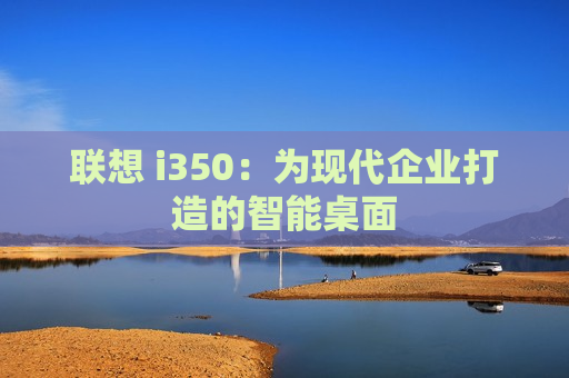 联想 i350：为现代企业打造的智能桌面